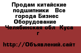 Продам китайские подшипники - Все города Бизнес » Оборудование   . Челябинская обл.,Куса г.